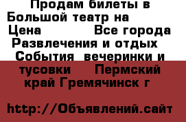 Продам билеты в Большой театр на 09.06. › Цена ­ 3 600 - Все города Развлечения и отдых » События, вечеринки и тусовки   . Пермский край,Гремячинск г.